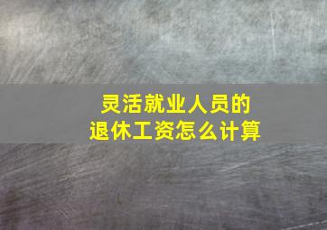 灵活就业人员的退休工资怎么计算