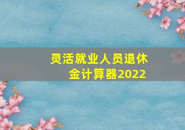 灵活就业人员退休金计算器2022