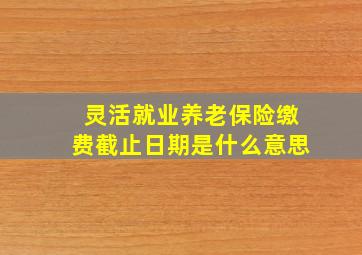 灵活就业养老保险缴费截止日期是什么意思