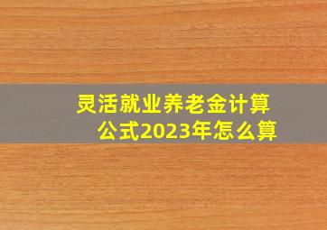 灵活就业养老金计算公式2023年怎么算