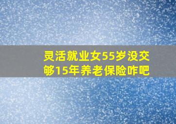 灵活就业女55岁没交够15年养老保险咋吧