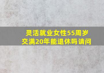 灵活就业女性55周岁交满20年能退休吗请问