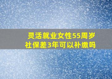 灵活就业女性55周岁社保差3年可以补缴吗