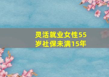 灵活就业女性55岁社保未满15年