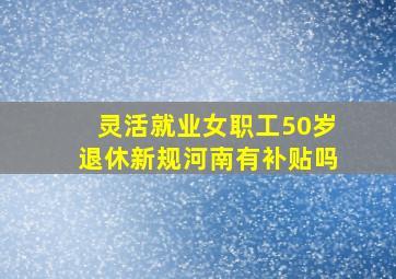 灵活就业女职工50岁退休新规河南有补贴吗