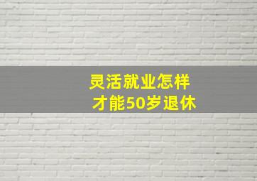 灵活就业怎样才能50岁退休