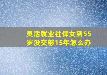 灵活就业社保女到55岁没交够15年怎么办