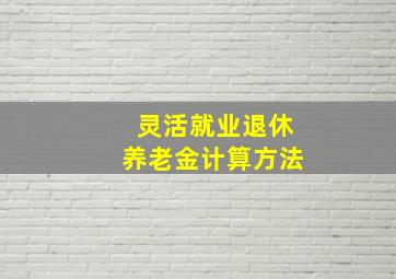 灵活就业退休养老金计算方法