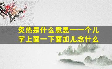 炙热是什么意思一一个儿字上面一下面加儿念什么