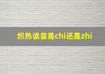 炽热读音是chi还是zhi