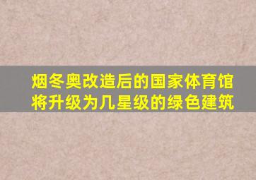 烟冬奥改造后的国家体育馆将升级为几星级的绿色建筑