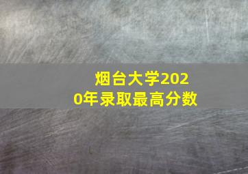 烟台大学2020年录取最高分数