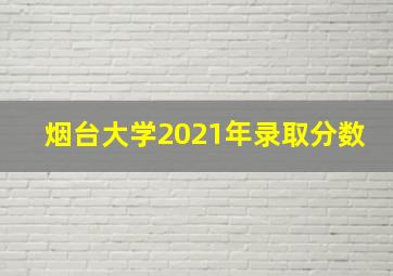 烟台大学2021年录取分数