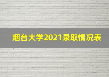 烟台大学2021录取情况表