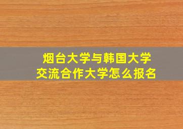 烟台大学与韩国大学交流合作大学怎么报名