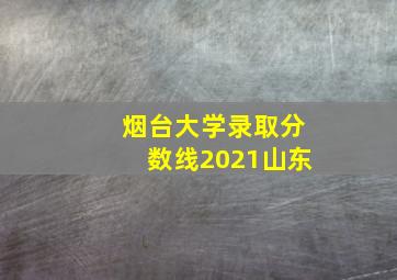 烟台大学录取分数线2021山东