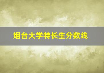 烟台大学特长生分数线