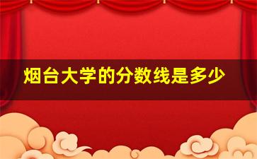 烟台大学的分数线是多少