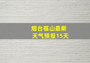 烟台福山最新天气预报15天