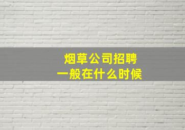 烟草公司招聘一般在什么时候