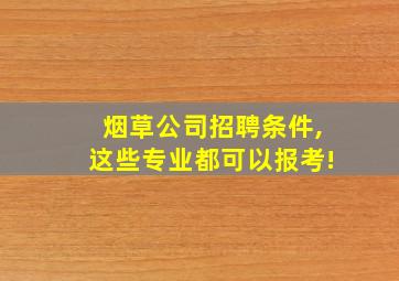 烟草公司招聘条件,这些专业都可以报考!