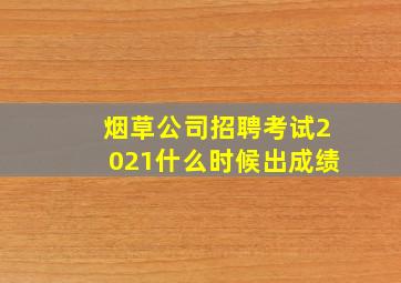 烟草公司招聘考试2021什么时候出成绩