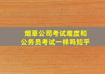 烟草公司考试难度和公务员考试一样吗知乎