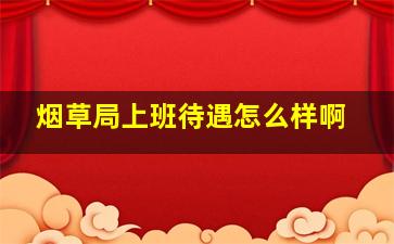 烟草局上班待遇怎么样啊