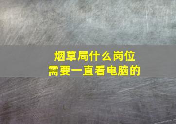 烟草局什么岗位需要一直看电脑的