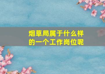 烟草局属于什么样的一个工作岗位呢