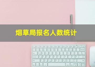 烟草局报名人数统计