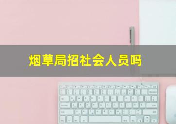 烟草局招社会人员吗