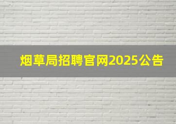 烟草局招聘官网2025公告