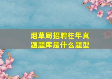 烟草局招聘往年真题题库是什么题型