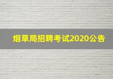 烟草局招聘考试2020公告