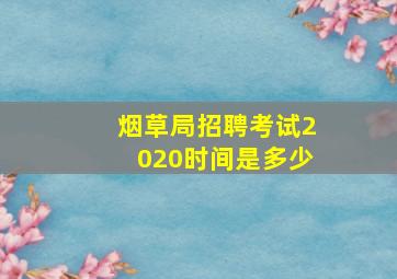 烟草局招聘考试2020时间是多少