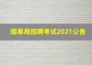 烟草局招聘考试2021公告