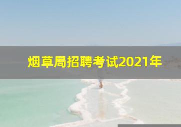 烟草局招聘考试2021年