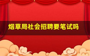 烟草局社会招聘要笔试吗