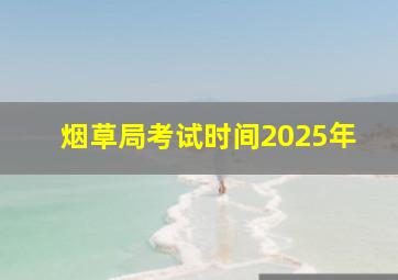 烟草局考试时间2025年