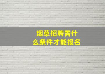 烟草招聘需什么条件才能报名