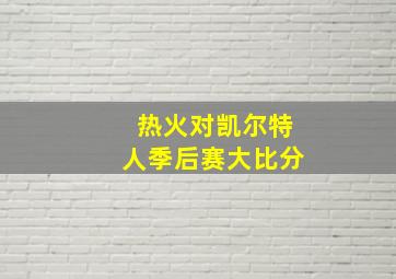 热火对凯尔特人季后赛大比分