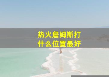 热火詹姆斯打什么位置最好