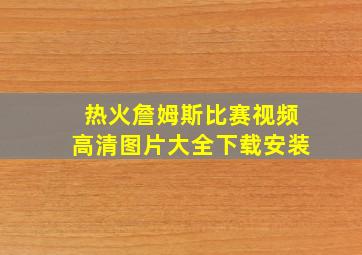 热火詹姆斯比赛视频高清图片大全下载安装