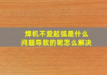 焊机不爱起弧是什么问题导致的呢怎么解决