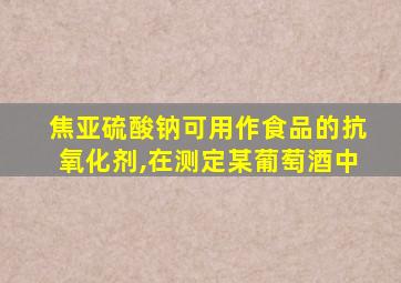 焦亚硫酸钠可用作食品的抗氧化剂,在测定某葡萄酒中