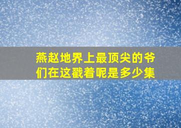 燕赵地界上最顶尖的爷们在这戳着呢是多少集