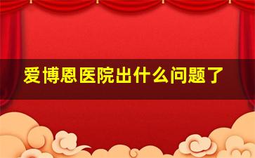 爱博恩医院出什么问题了