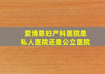 爱博恩妇产科医院是私人医院还是公立医院