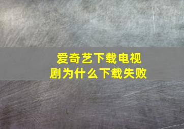 爱奇艺下载电视剧为什么下载失败